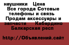 наушники › Цена ­ 3 015 - Все города Сотовые телефоны и связь » Продам аксессуары и запчасти   . Кабардино-Балкарская респ.